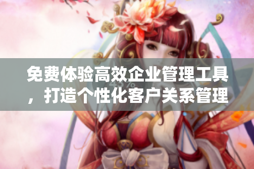 免費(fèi)體驗(yàn)高效企業(yè)管理工具，打造個(gè)性化客戶(hù)關(guān)系管理系統(tǒng)