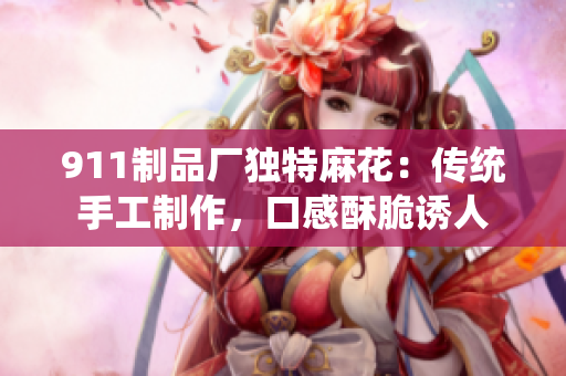911制品廠獨(dú)特麻花：傳統(tǒng)手工制作，口感酥脆誘人