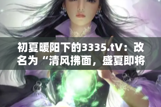 初夏暖陽下的3335.t∨：改名為“清風(fēng)拂面，盛夏即將來臨”的寫作靈感