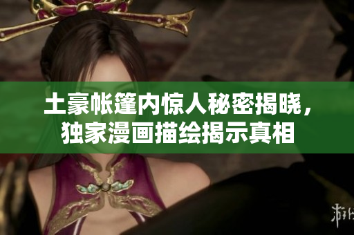 土豪帳篷內(nèi)驚人秘密揭曉，獨(dú)家漫畫描繪揭示真相