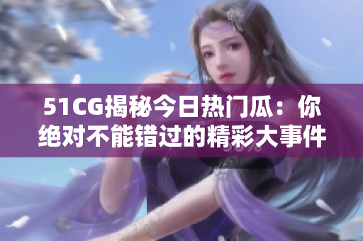 51CG揭秘今日熱門瓜：你絕對不能錯過的精彩大事件！
