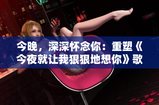 今晚，深深懷念你：重塑《今夜就讓我狠狠地想你》歌詞
