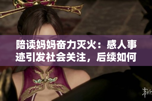 陪讀媽媽奮力滅火：感人事跡引發(fā)社會(huì)關(guān)注，后續(xù)如何發(fā)展？