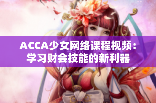 ACCA少女網(wǎng)絡(luò)課程視頻：學(xué)習(xí)財(cái)會(huì)技能的新利器