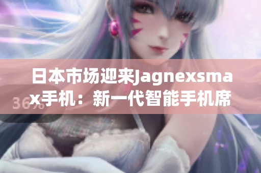 日本市場迎來Jagnexsmax手機(jī)：新一代智能手機(jī)席卷日本，引領(lǐng)科技潮流
