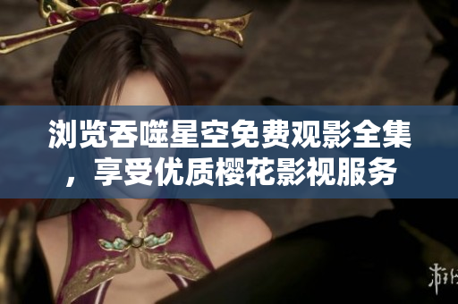 瀏覽吞噬星空免費(fèi)觀影全集，享受優(yōu)質(zhì)櫻花影視服務(wù)
