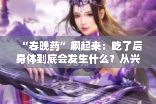 “春晚藥”飆起來：吃了后身體到底會(huì)發(fā)生什么？從興奮到狂熱的全方位解讀！