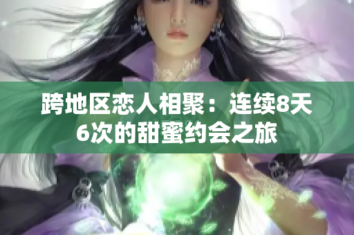跨地區(qū)戀人相聚：連續(xù)8天6次的甜蜜約會(huì)之旅