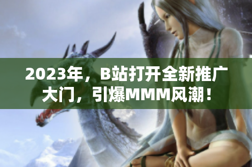 2023年，B站打開全新推廣大門，引爆MMM風(fēng)潮！