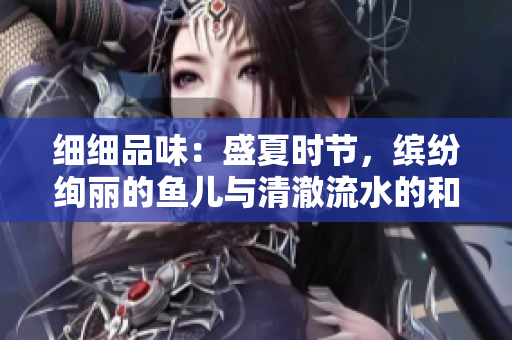 細(xì)細(xì)品味：盛夏時節(jié)，繽紛絢麗的魚兒與清澈流水的和諧共舞