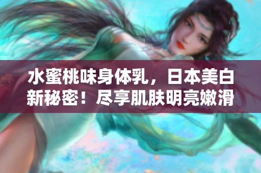 水蜜桃味身體乳，日本美白新秘密！盡享肌膚明亮嫩滑