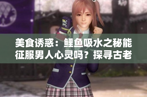 美食誘惑：鯉魚吸水之秘能征服男人心靈嗎？探尋古老傳說背后的真相