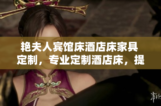 艷夫人賓館床酒店床家具 定制，專業(yè)定制酒店床，提供高品質(zhì)服務(wù)