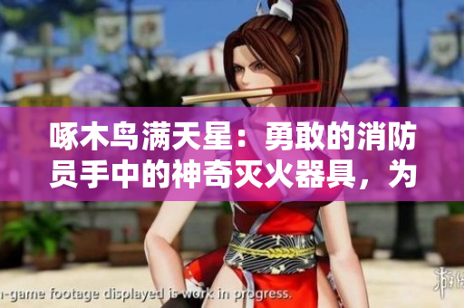 啄木鳥滿天星：勇敢的消防員手中的神奇滅火器具，為何如此神奇？