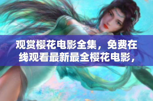 觀賞櫻花電影全集，免費(fèi)在線觀看最新最全櫻花電影，盡在您的指尖
