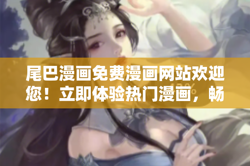 尾巴漫畫免費(fèi)漫畫網(wǎng)站歡迎您！立即體驗(yàn)熱門漫畫，暢享精彩故事！