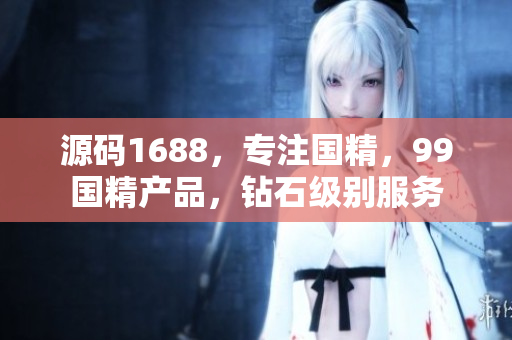 源碼1688，專注國精，99國精產(chǎn)品，鉆石級別服務