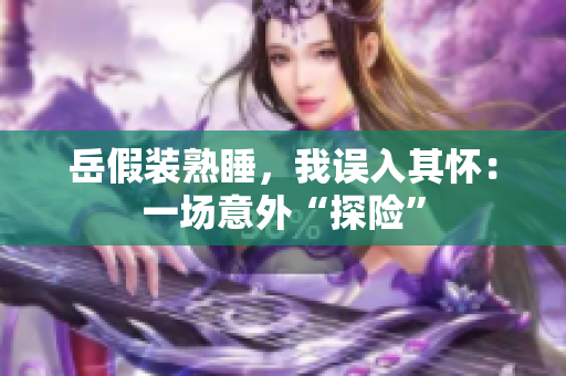 岳假裝熟睡，我誤入其懷：一場(chǎng)意外“探險(xiǎn)”