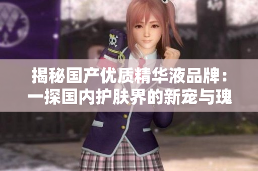 揭秘國產(chǎn)優(yōu)質(zhì)精華液品牌：一探國內(nèi)護膚界的新寵與瑰寶