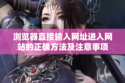 瀏覽器直接輸入網(wǎng)址進(jìn)入網(wǎng)站的正確方法及注意事項(xiàng)