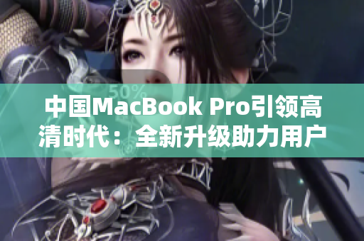 中國(guó)MacBook Pro引領(lǐng)高清時(shí)代：全新升級(jí)助力用戶體驗(yàn)飛躍