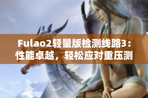 Fulao2輕量版檢測(cè)線路3：性能卓越，輕松應(yīng)對(duì)重壓測(cè)試