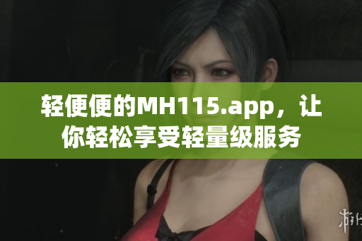 輕便便的MH115.app,讓你輕松享受輕量級(jí)服務(wù) 輕便便的MH115.app,讓你輕松享受輕量級(jí)服務(wù)