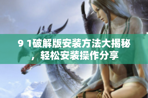 9 1破解版安裝方法大揭秘，輕松安裝操作分享