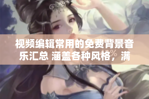 視頻編輯常用的免費(fèi)背景音樂匯總 涵蓋各種風(fēng)格，滿足您的剪輯需求