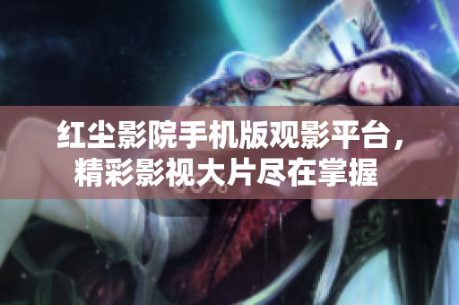 紅塵影院手機版觀影平臺，精彩影視大片盡在掌握 