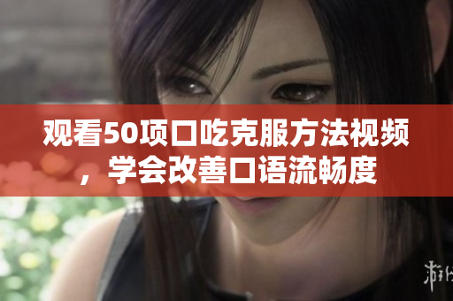 觀看50項(xiàng)口吃克服方法視頻，學(xué)會改善口語流暢度