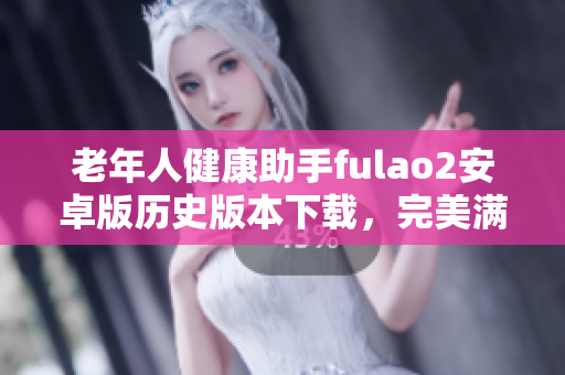 老年人健康助手fulao2安卓版歷史版本下載，完美滿足用戶需求