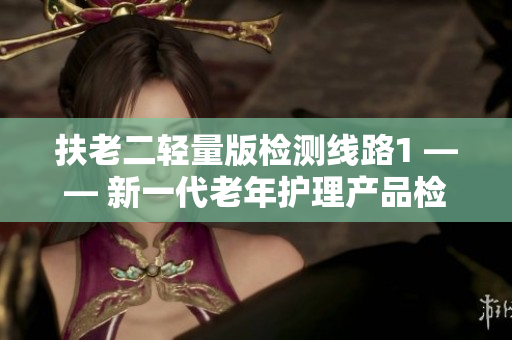 扶老二輕量版檢測線路1 —— 新一代老年護(hù)理產(chǎn)品檢測方案
