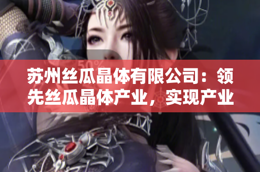 蘇州絲瓜晶體有限公司：領(lǐng)先絲瓜晶體產(chǎn)業(yè)，實(shí)現(xiàn)產(chǎn)業(yè)升級