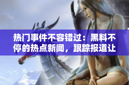 熱門事件不容錯(cuò)過：黑料不停的熱點(diǎn)新聞，跟蹤報(bào)道讓你吃瓜不打烊