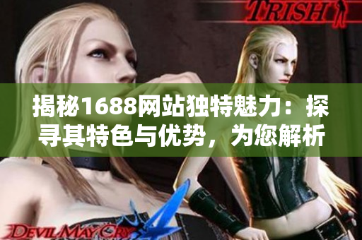 揭秘1688網(wǎng)站獨特魅力：探尋其特色與優(yōu)勢，為您解析最具吸引力的功能和服務(wù)！