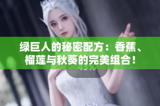 綠巨人的秘密配方：香蕉、榴蓮與秋葵的完美組合！