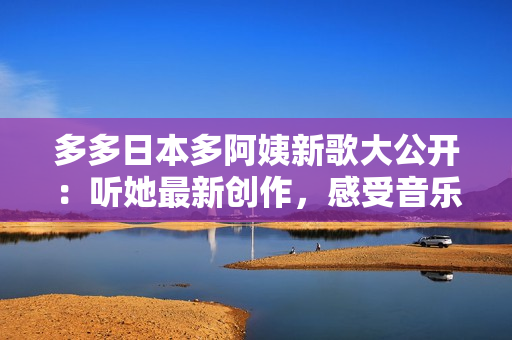 多多日本多阿姨新歌大公開：聽她最新創(chuàng)作，感受音樂新風(fēng)尚