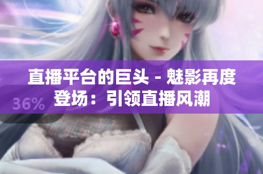 直播平臺的巨頭 - 魅影再度登場：引領(lǐng)直播風潮