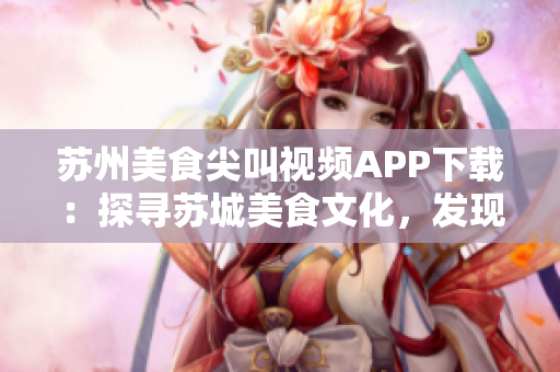 蘇州美食尖叫視頻APP下載：探尋蘇城美食文化，發(fā)現(xiàn)精彩美食視頻