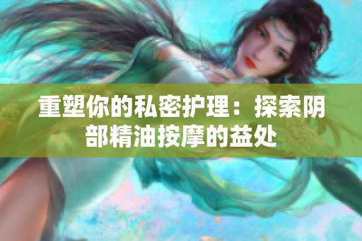 重塑你的私密護理：探索陰部精油按摩的益處