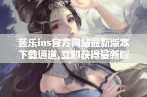 芭樂(lè)ios官方網(wǎng)站最新版本下載通道,立即獲得最新版本的芭樂(lè)下載
