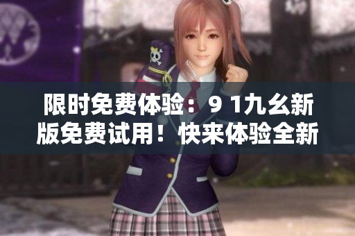 限時(shí)免費(fèi)體驗(yàn)：9 1九幺新版免費(fèi)試用！快來(lái)體驗(yàn)全新功能！