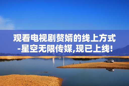 觀看電視劇贅婿的線上方式-星空無(wú)限傳媒,現(xiàn)已上線!