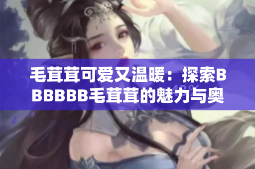 毛茸茸可愛(ài)又溫暖：探索BBBBBB毛茸茸的魅力與奧秘