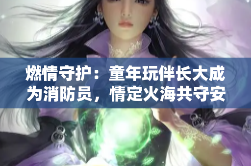 燃情守護(hù)：童年玩伴長(zhǎng)大成為消防員，情定火海共守安全