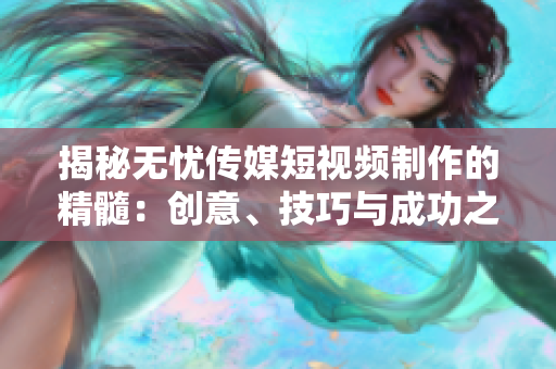 揭秘?zé)o憂傳媒短視頻制作的精髓：創(chuàng)意、技巧與成功之道