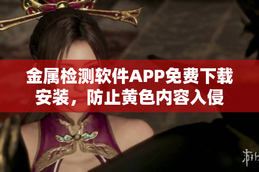 金屬檢測(cè)軟件APP免費(fèi)下載安裝，防止黃色內(nèi)容入侵