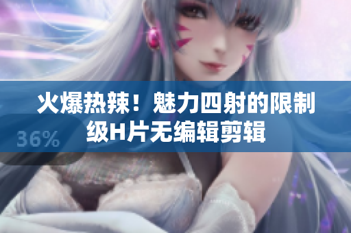 火爆熱辣！魅力四射的限制級(jí)H片無(wú)編輯剪輯