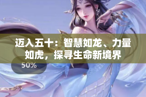 邁入五十：智慧如龍、力量如虎，探尋生命新境界
